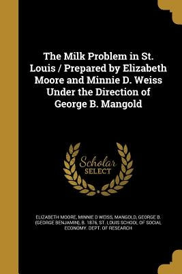 The Milk Problem in St. Louis / Prepared by Elizabeth Moore and Minnie D. Weiss Under the Direction of George B. Mangold by Moore, Elizabeth