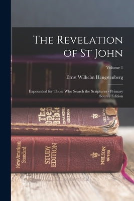 The Revelation of St John: Expounded for Those Who Search the Scriptures - Primary Source Edition; Volume 1 by Hengstenberg, Ernst Wilhelm