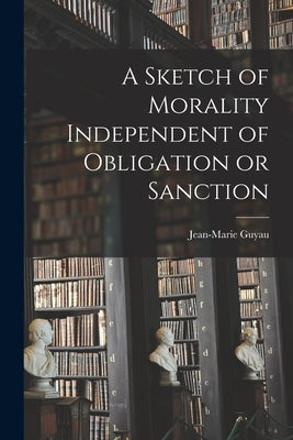 A Sketch of Morality Independent of Obligation or Sanction by Guyau, Jean-Marie
