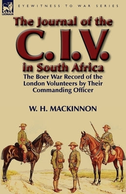 The Journal of the C. I. V. in South Africa: The Boer War Record of the London Volunteers by Their Commanding Officer by MacKinnon, W. H.