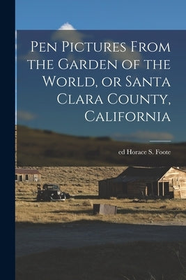 Pen Pictures From the Garden of the World, or Santa Clara County, California by Foote, Horace S. Ed