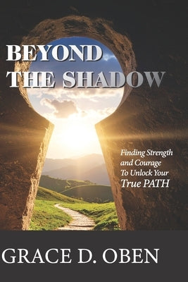 Beyond the Shadow: Finding Strength and Courage to Unlock Your True PATH by Oben, Grace D.