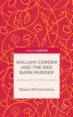 William Corder and the Red Barn Murder: Journeys of the Criminal Body by McCorristine, S.