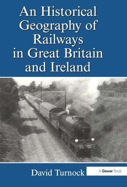 An Historical Geography of Railways in Great Britain and Ireland by Turnock, David