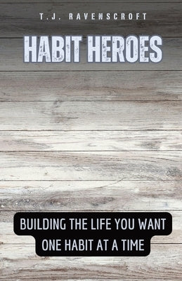 Habit Heroes: Building the Life You Want One Habit at a Time by Ravenscroft, T. J.