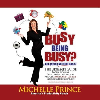 Busy Being Busy ... But Getting Nothing Done?: The Ultimate Guide to Stop Juggling, Overcome Procrastination, and Get More Done in Less Time in Busine by Prince, Michelle