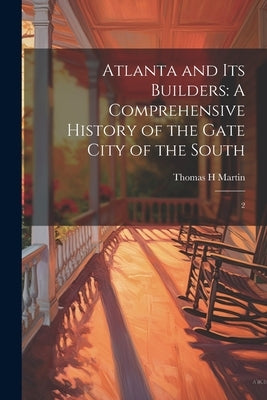 Atlanta and its Builders: A Comprehensive History of the Gate City of the South: 2 by Martin, Thomas H.