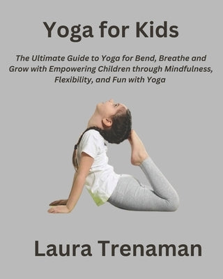 Yoga for Kids: The Ultimate Guide to Yoga for Bend, Breathe, and Grow with Empowering Children through Mindfulness, Flexibility, and Fun with Yoga by Trenaman, Laura