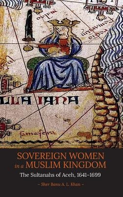 Sovereign Women in a Muslim Kingdom: The Sultanahs of Aceh, 1641-1699 by Khan, Sher Banu a. L.