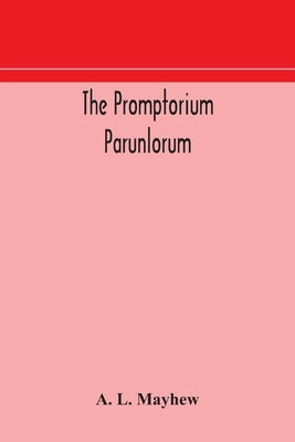 The Promptorium Parunlorum; The First English-Latin Dictionary Edited From The Manuscript In The Chapter Library At Winchester, With Introduction, Not by A L Mayhew