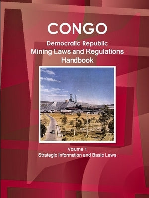 Congo Dem. Republic Mining Laws and Regulations Handbook Volume 1 Strategic Information and Basic Law by Ibp, Inc