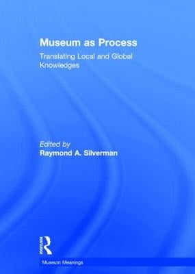 Museum as Process: Translating Local and Global Knowledges by Silverman, Raymond