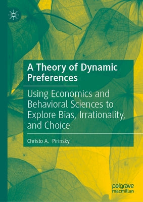 A Theory of Dynamic Preferences: Using Economics and Behavioral Sciences to Explore Bias, Irrationality, and Choice by Pirinsky, Christo A.