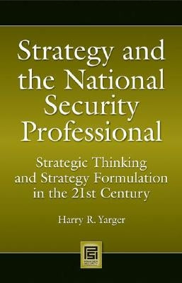 Strategy and the National Security Professional: Strategic Thinking and Strategy Formulation in the 21st Century by Yarger, Harry