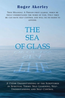 The Sea of Glass: A Clear Understanding of the Scriptures in Spiritual Terms: Self- Learning, Self-Understanding and Self-Control by Akerley, Roger