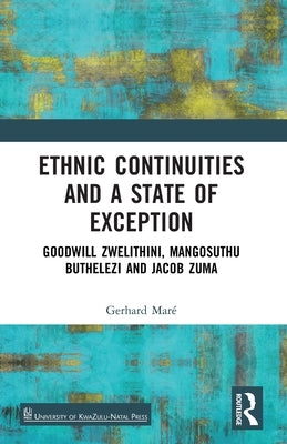 Ethnic Continuities and a State of Exception: Goodwill Zwelithini, Mangosuthu Buthelezi and Jacob Zuma by Maré, Gerhard