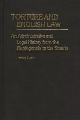 Torture and English Law: An Administrative and Legal History from the Plantagenets to the Stuarts by Heath, James