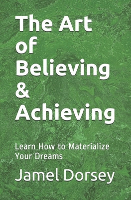The Art of Believing & Achieving: Learn How to Materialize Your Dreams by Dorsey, Jamel