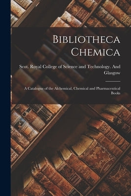 Bibliotheca Chemica: A Catalogue of the Alchemical, Chemical and Pharmaceutical Books by Scot Royal College of Science and Te
