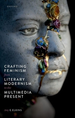 Crafting Feminism from Literary Modernism to the Multimedia Present by Elkins, Amy E.