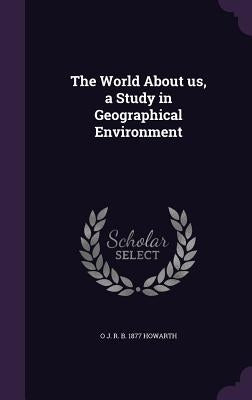 The World About us, a Study in Geographical Environment by Howarth, O. J. R. B. 1877