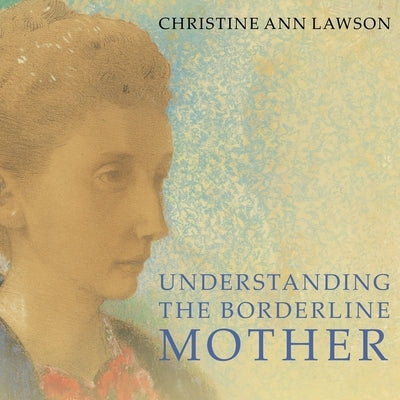 Understanding the Borderline Mother: Helping Her Children Transcend the Intense, Unpredictable, and Volatile Relationship by Lawson, Christine Ann