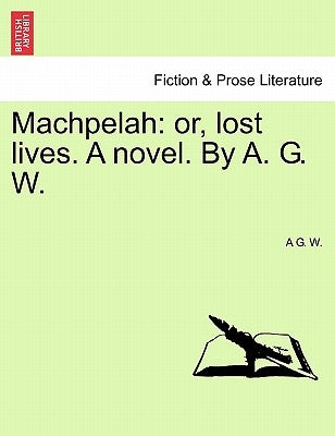 Machpelah: Or, Lost Lives. a Novel. by A. G. W. by W, A. G.