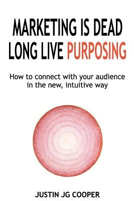 Marketing Is Dead. Long Live Purposing.: How to Connect with Your Customers in the New, Intuitive Way. by Cooper, Justin Jg