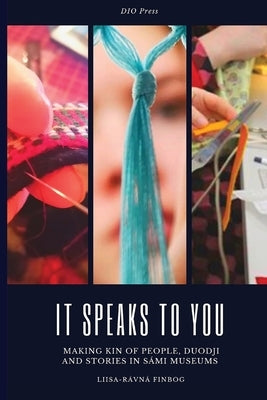 It Speaks to You: Making Kin of People, Duodji and Stories in Sámi Museums by Finbog, Liisa-Rávná