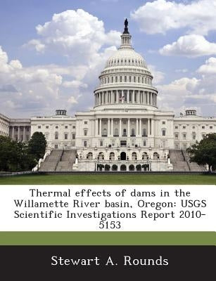 Thermal effects of dams in the Willamette River basin, Oregon: USGS Scientific Investigations Report 2010-5153 by Rounds, Stewart A.
