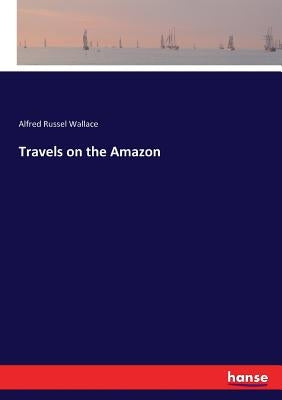 Travels on the Amazon by Wallace, Alfred Russel