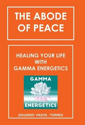 The Abode of Peace: Healing Your Life with Gamma Energetics by Pazos-Torres, Eduardo