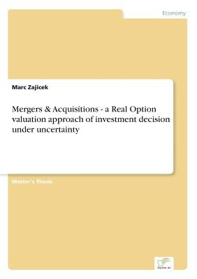 Mergers & Acquisitions - a Real Option valuation approach of investment decision under uncertainty by Zajicek, Marc