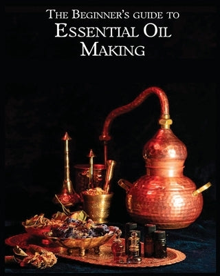 The Essential Oil Making Beginner's Guide: Unlocking the Power of Natural Scents - From Blossom to Bottle by Stanton, Lynda