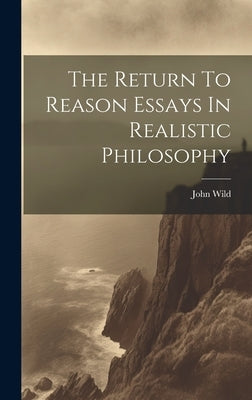 The Return To Reason Essays In Realistic Philosophy by Wild, John