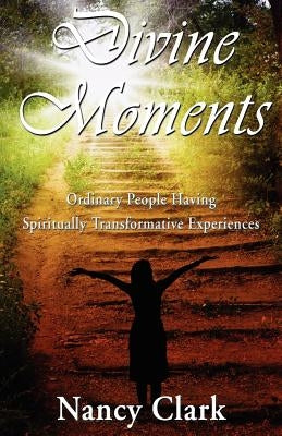 Divine Moments; Ordinary People Having Spiritually Transformative Experiences by Clark, Nancy
