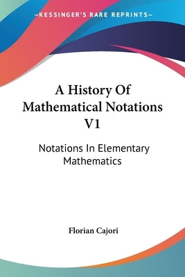 A History Of Mathematical Notations V1: Notations In Elementary Mathematics by Cajori, Florian