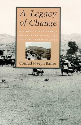 A Legacy of Change: Historic Human Impact on Vegetation in the Arizona Borderlands by Bahre, Conrad Joseph