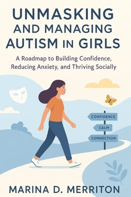 Unmasking and Managing Autism in Girls: A Roadmap to Building Confidence, Reducing Anxiety, and Thriving Socially by Merriton, Marina D.
