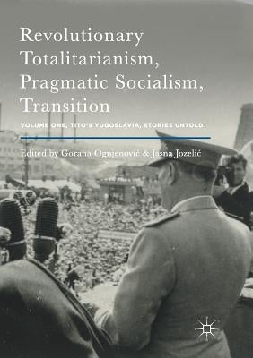 Revolutionary Totalitarianism, Pragmatic Socialism, Transition: Volume One, Tito's Yugoslavia, Stories Untold by Ognjenovic, Gorana