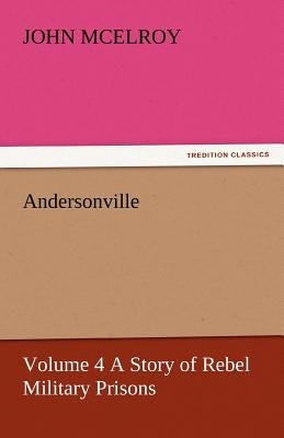 Andersonville - Volume 4 a Story of Rebel Military Prisons by McElroy, John