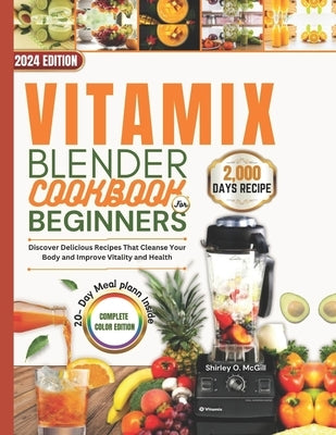 Vitamix Blender Cookbook For Beginners 2024: Discover Delicious Recipes That Cleanse Your Body and Improve Vitality and Health. by McGill, Shirley O.