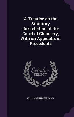A Treatise on the Statutory Jurisdiction of the Court of Chancery, With an Appendix of Precedents by Barry, William Whittaker