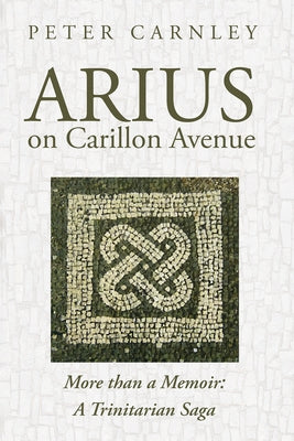 Arius on Carillon Avenue: More Than a Memoir: A Trinitarian Saga by Carnley, Peter