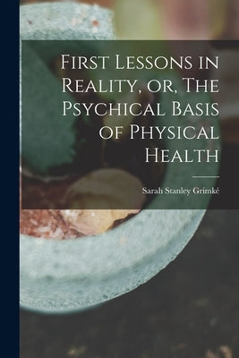 First Lessons in Reality, or, The Psychical Basis of Physical Health by Grimké, Sarah Stanley