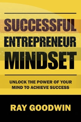 Successful Entrepreneur Mindset: Unlock the Power of Your Mind to Achieve Success by Goodwin, Ray
