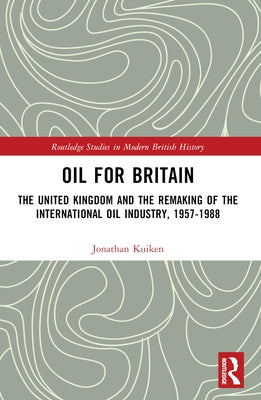 Oil for Britain: The United Kingdom and the Remaking of the International Oil Industry, 1957-1988 by Kuiken, Jonathan