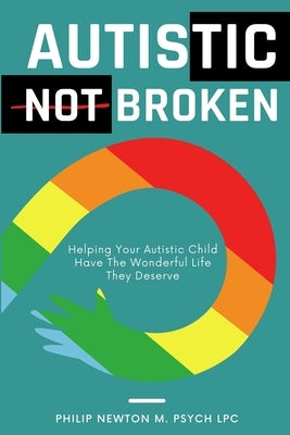Autistic, Not Broken: Helping Your Autistic Child Have The Wonderful Life They Deserve by Newton M. Psych Lpc, Philip