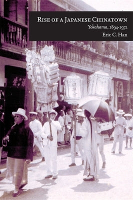 Rise of a Japanese Chinatown: Yokohama, 1894-1972 by Han, Eric C.