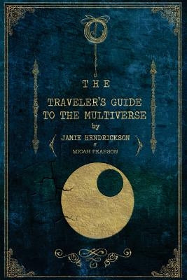 The Traveler's Guide to the Multiverse by Hendrickson, Jamie
